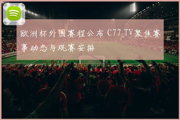 欧洲杯外围赛程公布 C77 TV聚焦赛事动态与观赛安排