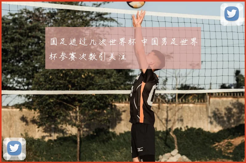 国足进过几次世界杯 中国男足世界杯参赛次数引关注