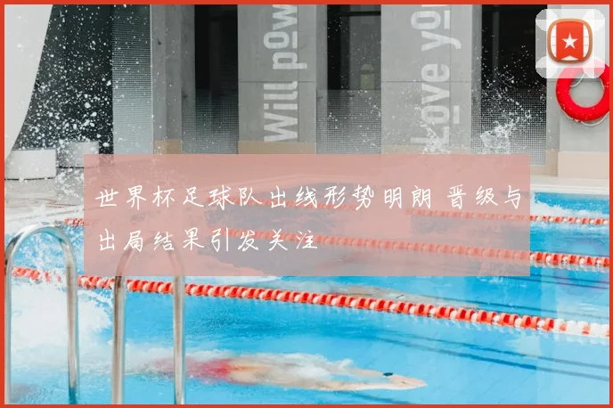世界杯足球队出线形势明朗 晋级与出局结果引发关注