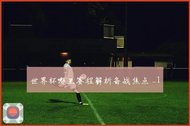 世界杯哪里赛程解析备战焦点 _1