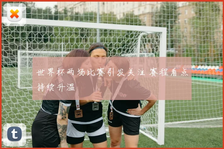 世界杯两场比赛引发关注 赛程看点持续升温