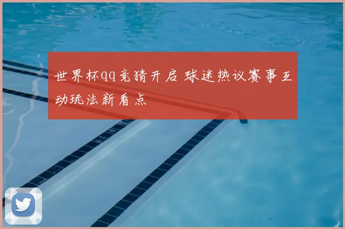 世界杯qq竞猜开启 球迷热议赛事互动玩法新看点