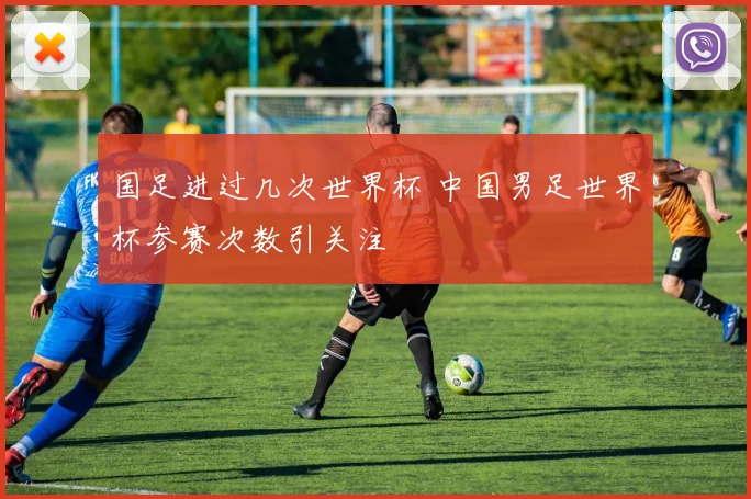 国足进过几次世界杯 中国男足世界杯参赛次数引关注