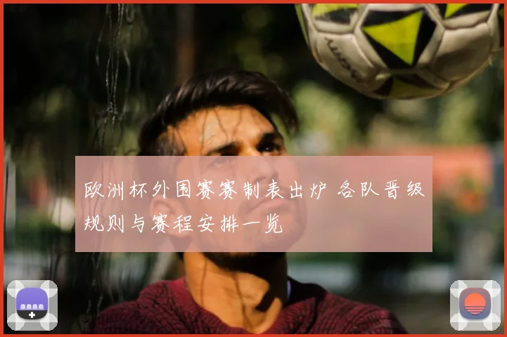 欧洲杯外围赛赛制表出炉 各队晋级规则与赛程安排一览