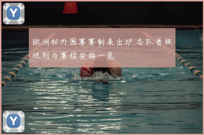 欧洲杯外围赛赛制表出炉 各队晋级规则与赛程安排一览
