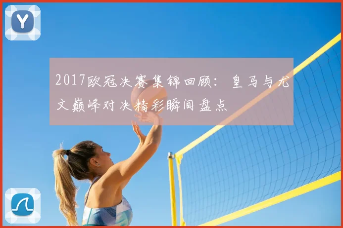2017欧冠决赛集锦回顾:皇马与尤文巅峰对决精彩瞬间盘点