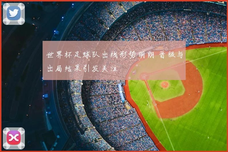 世界杯足球队出线形势明朗 晋级与出局结果引发关注