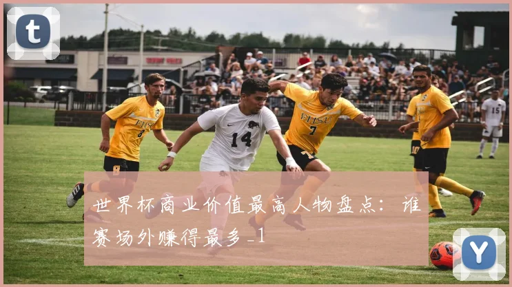 世界杯商业价值最高人物盘点:谁赛场外赚得最多_1