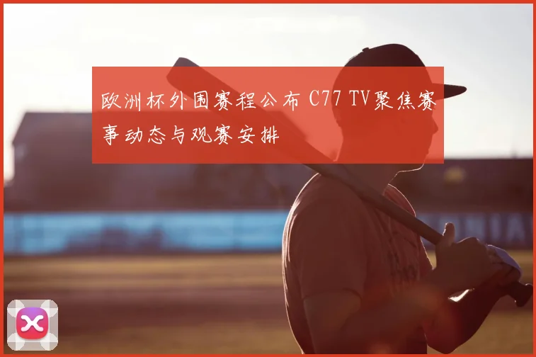 欧洲杯外围赛程公布 C77 TV聚焦赛事动态与观赛安排