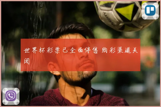 世界杯彩票已全面停售 购彩渠道关闭