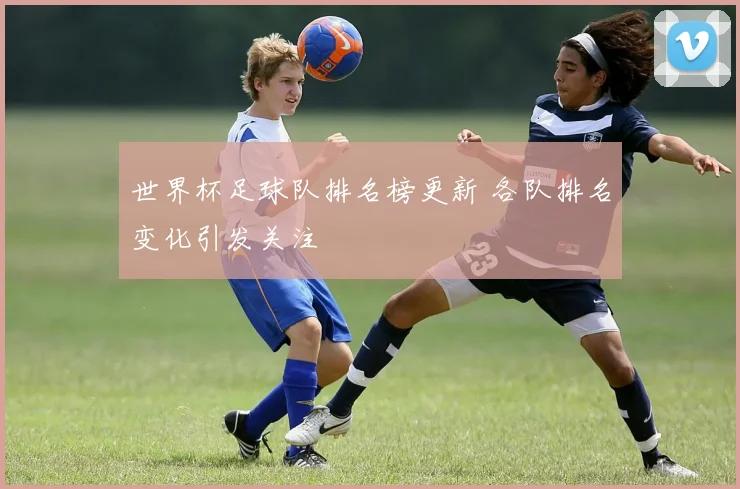 世界杯足球队排名榜更新 各队排名变化引发关注