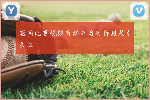 篮网比赛视频直播开启对阵进展引关注