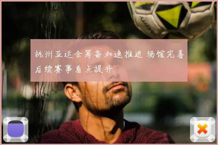 杭州亚运会筹备加速推进 场馆完善后续赛事看点提升