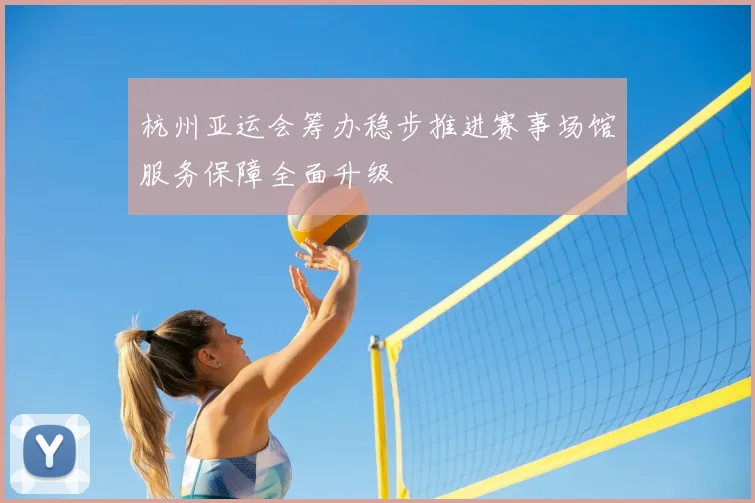 杭州亚运会筹办稳步推进赛事场馆服务保障全面升级