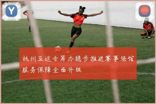 杭州亚运会筹办稳步推进赛事场馆服务保障全面升级