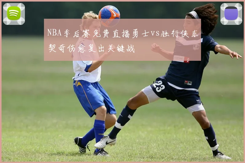 NBA季后赛免费直播勇士vs独行侠东契奇伤愈复出关键战
